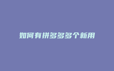 如何有拼多多多个新用户