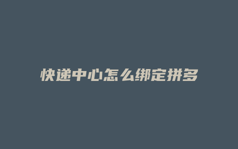 快递中心怎么绑定拼多多