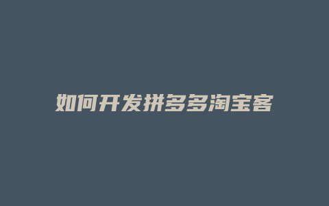 如何开发拼多多淘宝客户
