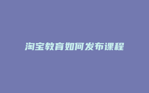 淘宝教育如何发布课程