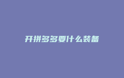 开拼多多要什么装备