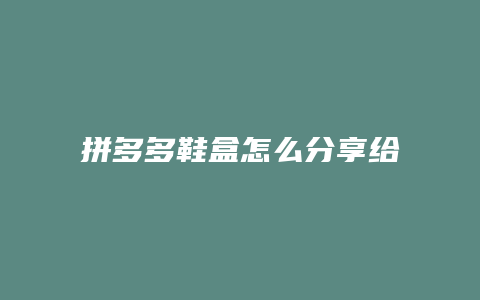 拼多多鞋盒怎么分享给好友