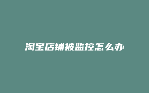 淘宝店铺被监控怎么办