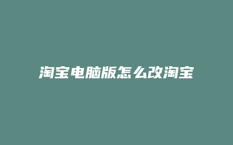 淘宝电脑版怎么改淘宝号