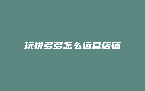 玩拼多多怎么运营店铺