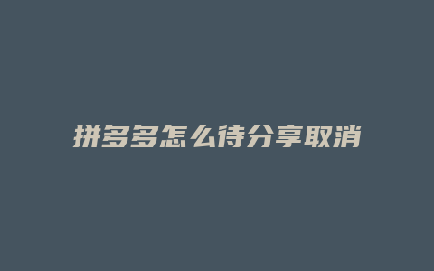 拼多多怎么待分享取消拼单