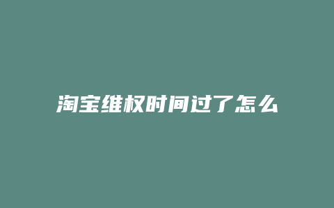 淘宝维权时间过了怎么办