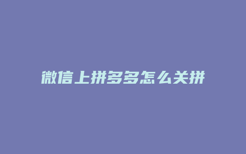 微信上拼多多怎么关拼小圈