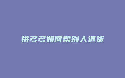 拼多多如何帮别人退货快递