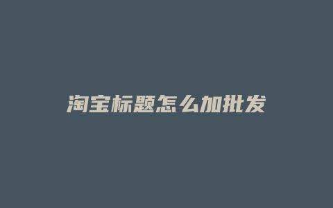 淘宝标题怎么加批发