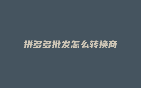 拼多多批发怎么转换商品