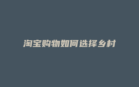 淘宝购物如何选择乡村淘宝
