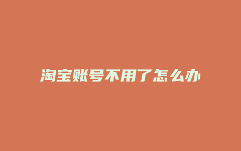 淘宝账号不用了怎么办