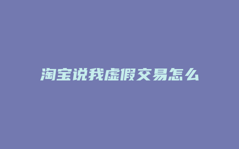 淘宝说我虚假交易怎么申诉