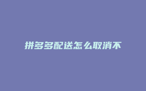 拼多多配送怎么取消不了