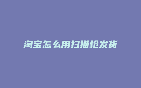 淘宝怎么用扫描枪发货