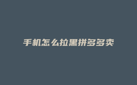 手机怎么拉黑拼多多卖家