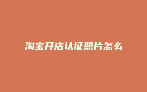 淘宝开店认证照片怎么拍