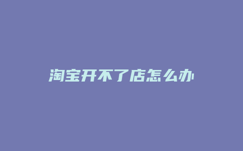 淘宝开不了店怎么办