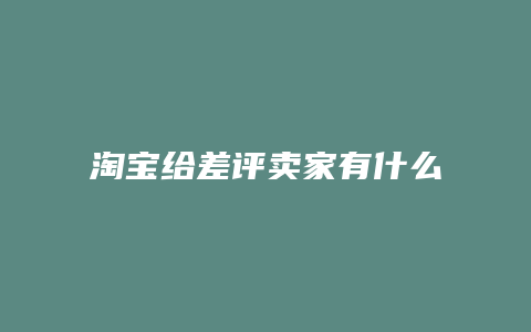 淘宝给差评卖家有什么后果