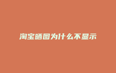 淘宝晒图为什么不显示