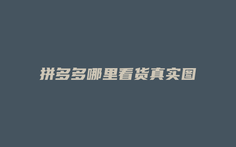 拼多多哪里看货真实图像