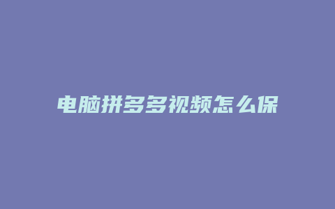 电脑拼多多视频怎么保存