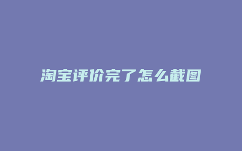 淘宝评价完了怎么截图