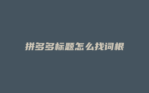 拼多多标题怎么找词根
