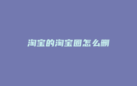 淘宝的淘宝圈怎么删