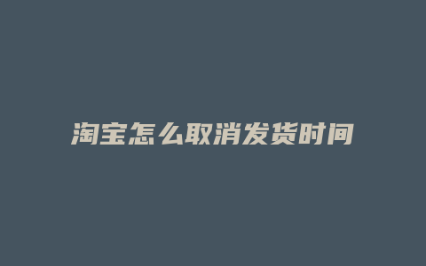 淘宝怎么取消发货时间