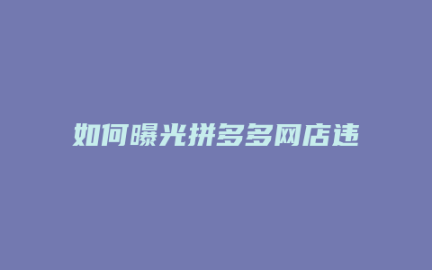 如何曝光拼多多网店违规