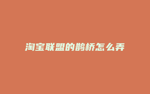 淘宝联盟的鹊桥怎么弄