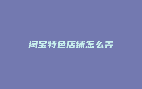 淘宝特色店铺怎么弄