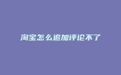 淘宝怎么追加评论不了
