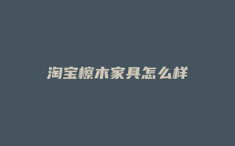 淘宝檫木家具怎么样