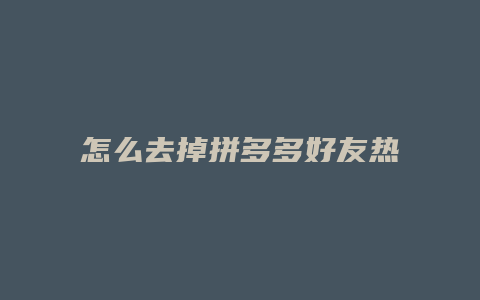 怎么去掉拼多多好友热门