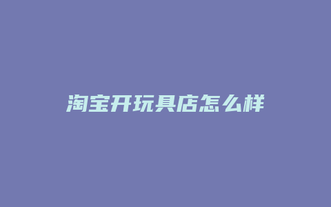 淘宝开玩具店怎么样