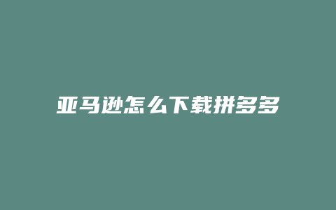 亚马逊怎么下载拼多多商品