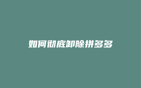 如何彻底卸除拼多多