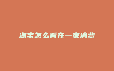 淘宝怎么看在一家消费