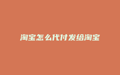 淘宝怎么代付发给淘宝好友