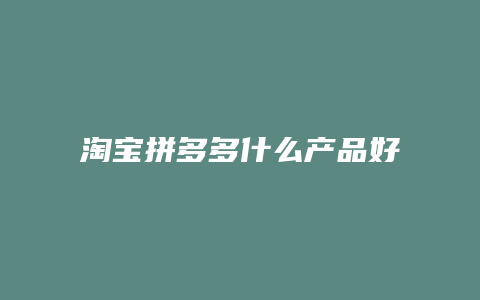 淘宝拼多多什么产品好用