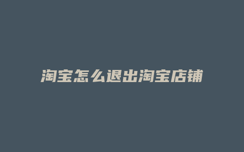 淘宝怎么退出淘宝店铺