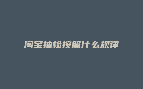 淘宝抽检按照什么规律