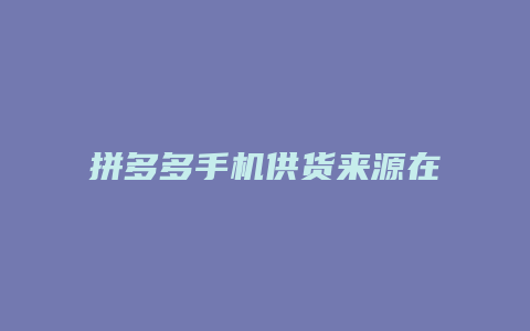 拼多多手机供货来源在哪里