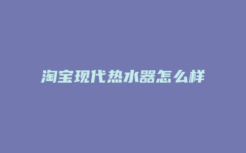 淘宝现代热水器怎么样
