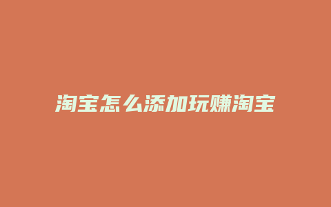 淘宝怎么添加玩赚淘宝教程