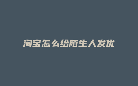 淘宝怎么给陌生人发优惠券