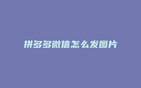拼多多微信怎么发图片
